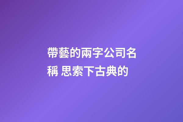 帶藝的兩字公司名稱 思索下古典的-第1張-公司起名-玄機派